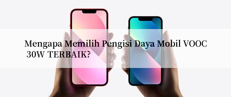 Mengapa Memilih Pengisi Daya Mobil VOOC 30W TERBAIK?