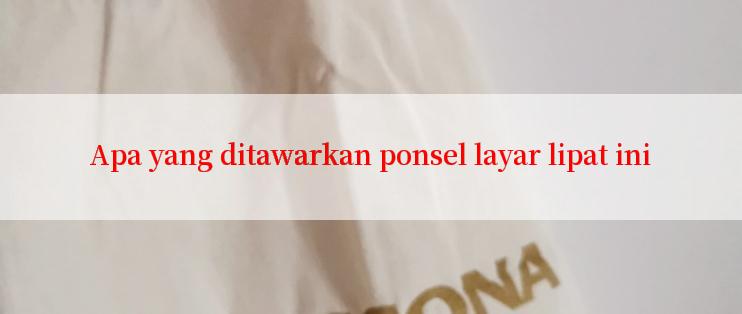 Apa yang ditawarkan ponsel layar lipat ini