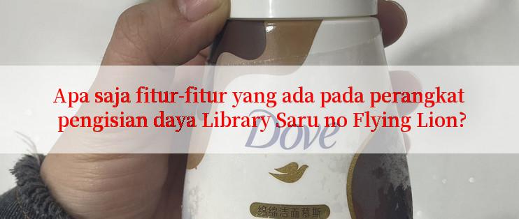 Apa saja fitur-fitur yang ada pada perangkat pengisian daya Library Saru no Flying Lion?