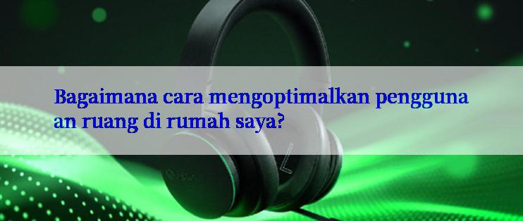 Bagaimana cara mengoptimalkan penggunaan ruang di rumah saya?