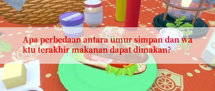 Apa perbedaan antara umur simpan dan waktu terakhir makanan dapat dimakan?