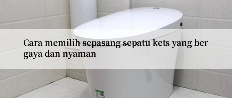 Cara memilih sepasang sepatu kets yang bergaya dan nyaman