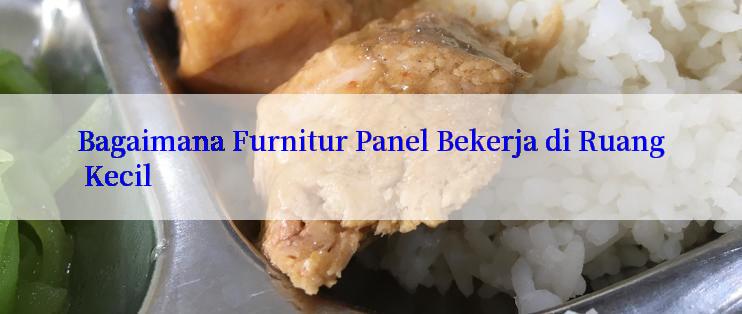 Bagaimana Furnitur Panel Bekerja di Ruang Kecil