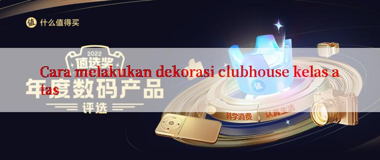 Cara melakukan dekorasi clubhouse kelas atas