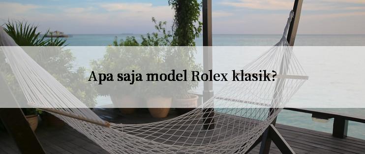 Apa saja model Rolex klasik?