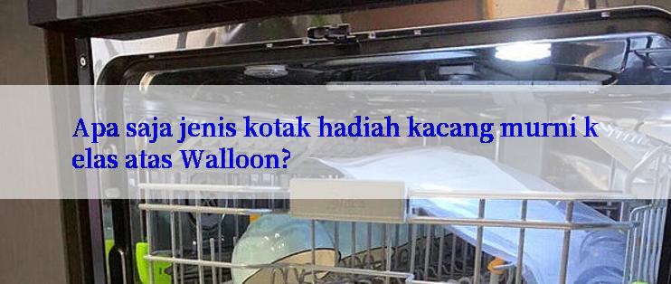 Apa saja jenis kotak hadiah kacang murni kelas atas Walloon?