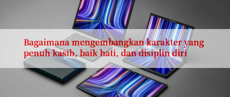 Bagaimana mengembangkan karakter yang penuh kasih, baik hati, dan disiplin diri