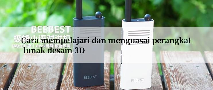 Cara mempelajari dan menguasai perangkat lunak desain 3D