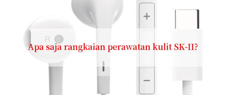 Apa saja rangkaian perawatan kulit SK-II?