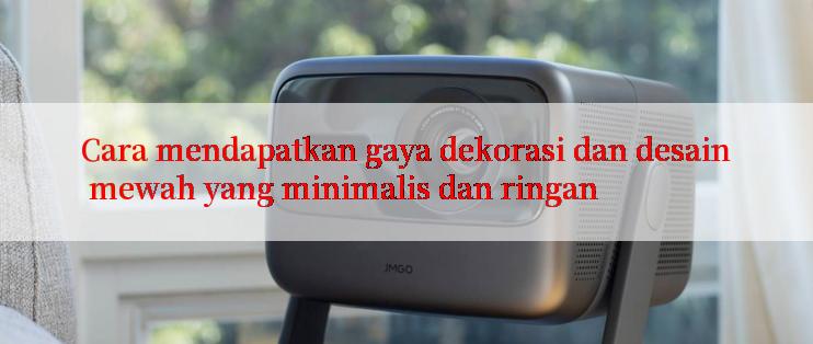 Cara mendapatkan gaya dekorasi dan desain mewah yang minimalis dan ringan