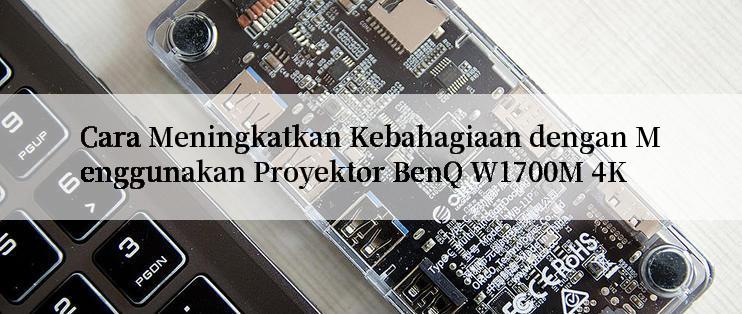 Cara Meningkatkan Kebahagiaan dengan Menggunakan Proyektor BenQ W1700M 4K