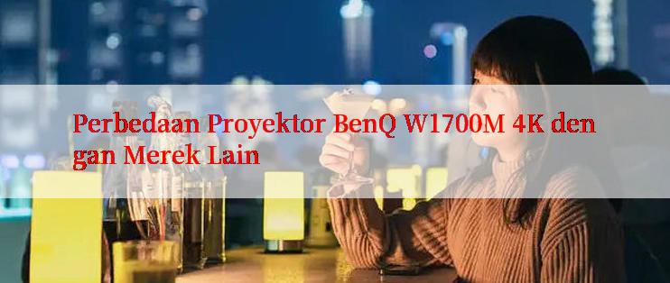 Perbedaan Proyektor BenQ W1700M 4K dengan Merek Lain