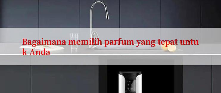 Bagaimana memilih parfum yang tepat untuk Anda