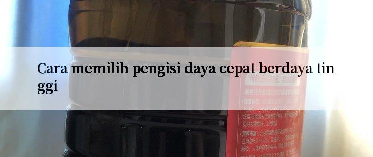 Cara memilih pengisi daya cepat berdaya tinggi