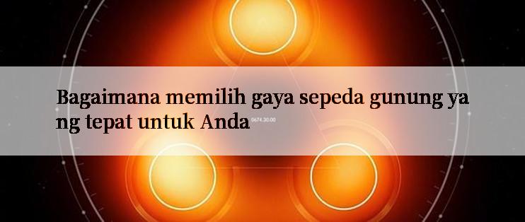 Bagaimana memilih gaya sepeda gunung yang tepat untuk Anda