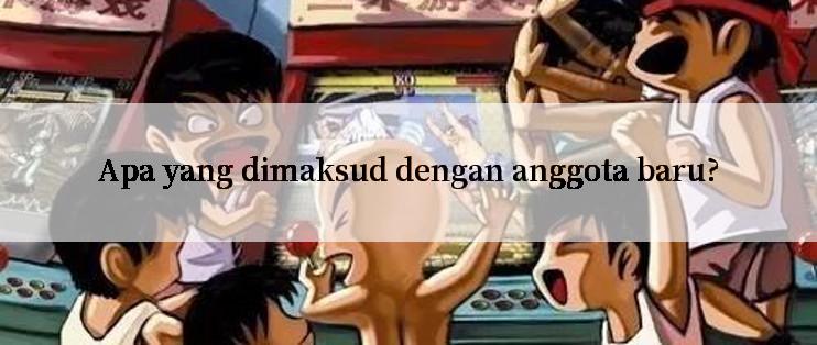 Apa yang dimaksud dengan anggota baru?