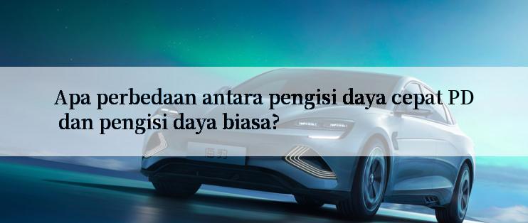 Apa perbedaan antara pengisi daya cepat PD dan pengisi daya biasa?