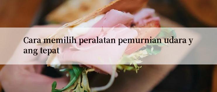 Cara memilih peralatan pemurnian udara yang tepat