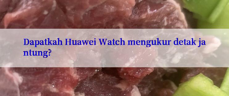 Dapatkah Huawei Watch mengukur detak jantung?