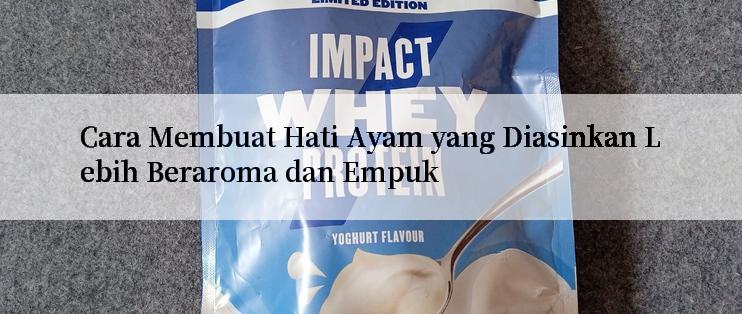 Cara Membuat Hati Ayam yang Diasinkan Lebih Beraroma dan Empuk