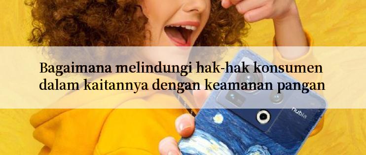 Bagaimana melindungi hak-hak konsumen dalam kaitannya dengan keamanan pangan