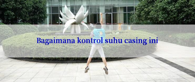 Bagaimana kontrol suhu casing ini