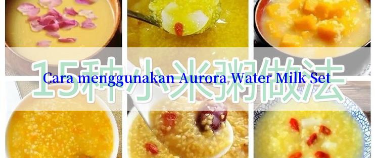 Cara menggunakan Aurora Water Milk Set