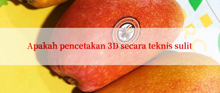 Apakah pencetakan 3D secara teknis sulit