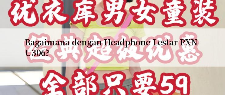 Bagaimana dengan Headphone Lestar PXN-U306?