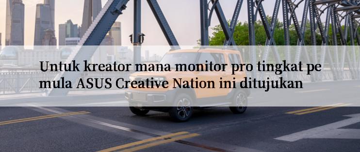 Untuk kreator mana monitor pro tingkat pemula ASUS Creative Nation ini ditujukan