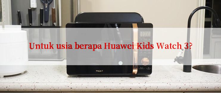 Untuk usia berapa Huawei Kids Watch 3?