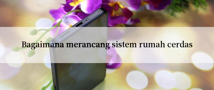 Bagaimana merancang sistem rumah cerdas