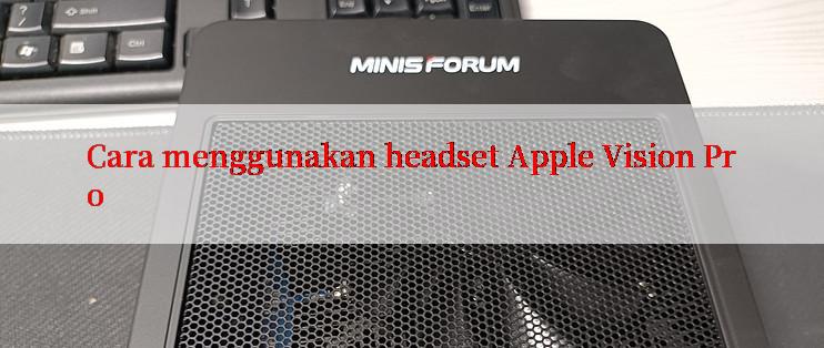 Cara menggunakan headset Apple Vision Pro