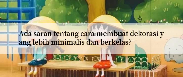 Ada saran tentang cara membuat dekorasi yang lebih minimalis dan berkelas?