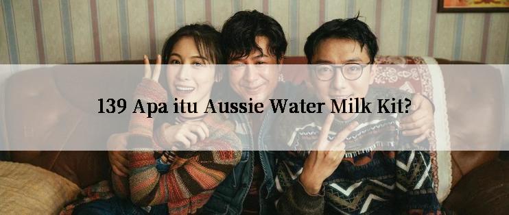 139 Apa itu Aussie Water Milk Kit?