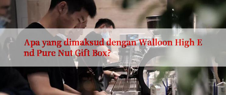 Apa yang dimaksud dengan Walloon High End Pure Nut Gift Box?