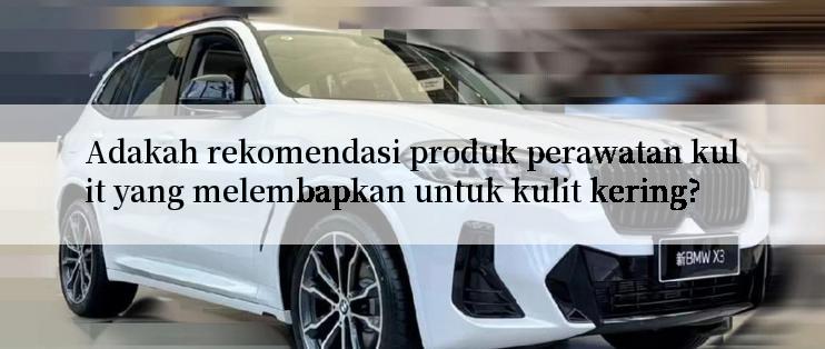 Adakah rekomendasi produk perawatan kulit yang melembapkan untuk kulit kering?