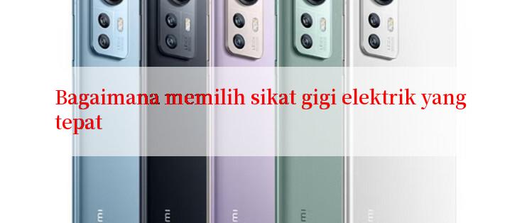 Bagaimana memilih sikat gigi elektrik yang tepat