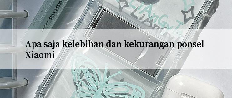 Apa saja kelebihan dan kekurangan ponsel Xiaomi