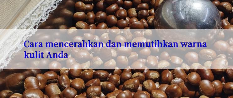 Cara mencerahkan dan memutihkan warna kulit Anda