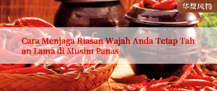 Cara Menjaga Riasan Wajah Anda Tetap Tahan Lama di Musim Panas