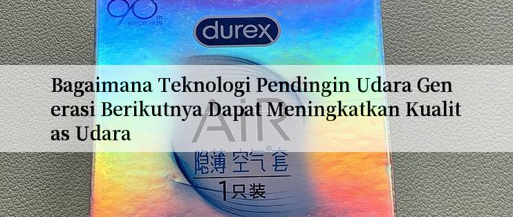 Bagaimana Teknologi Pendingin Udara Generasi Berikutnya Dapat Meningkatkan Kualitas Udara