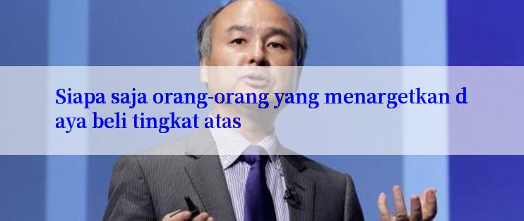 Siapa saja orang-orang yang menargetkan daya beli tingkat atas