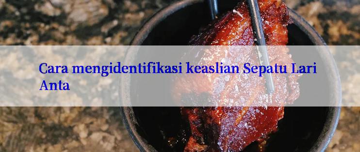 Cara mengidentifikasi keaslian Sepatu Lari Anta