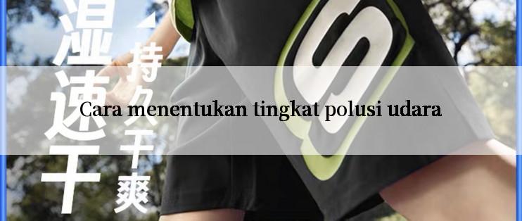 Cara menentukan tingkat polusi udara