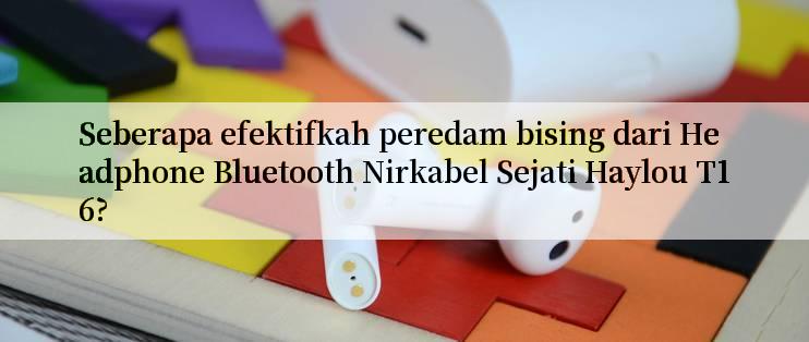 Seberapa efektifkah peredam bising dari Headphone Bluetooth Nirkabel Sejati Haylou T16?