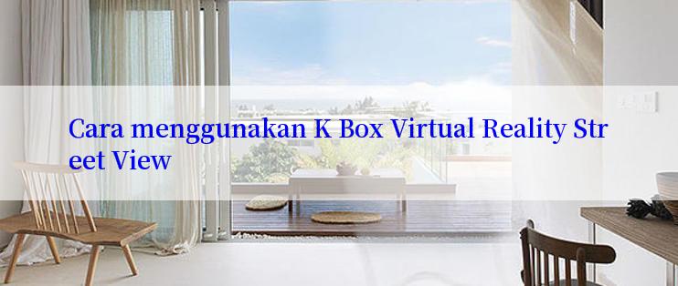 Cara menggunakan K Box Virtual Reality Street View