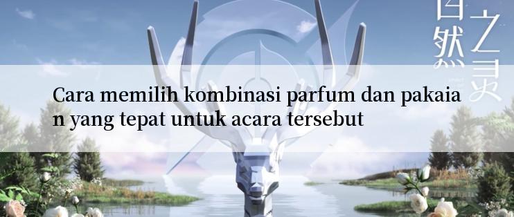 Cara memilih kombinasi parfum dan pakaian yang tepat untuk acara tersebut