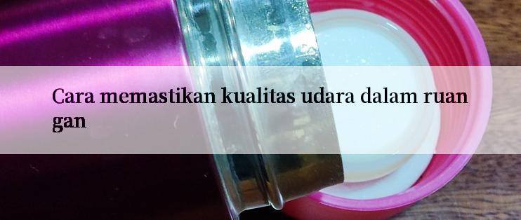 Cara memastikan kualitas udara dalam ruangan