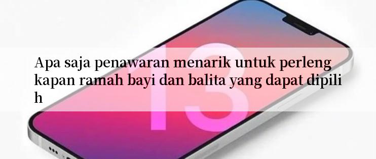 Apa saja penawaran menarik untuk perlengkapan ramah bayi dan balita yang dapat dipilih